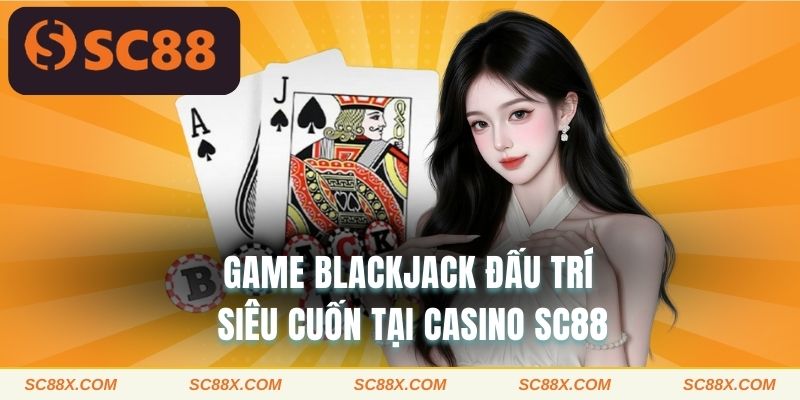 Game Blackjack đấu trí siêu cuốn tại casino SC88